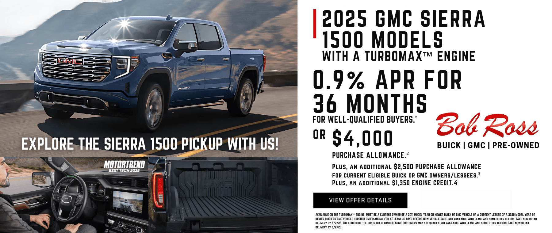 0.9% APR FOR 36 MONTHS for well-qualified buyers.1 OR $4,000 PURCHASE ALLOWANCE.2 Plus, an additional $2,500 PURCHASE ALLOWANCE for current eligible Buick or GMC owners/lessees.3 Plus, an additional $1,350 ENGINE CREDIT.4