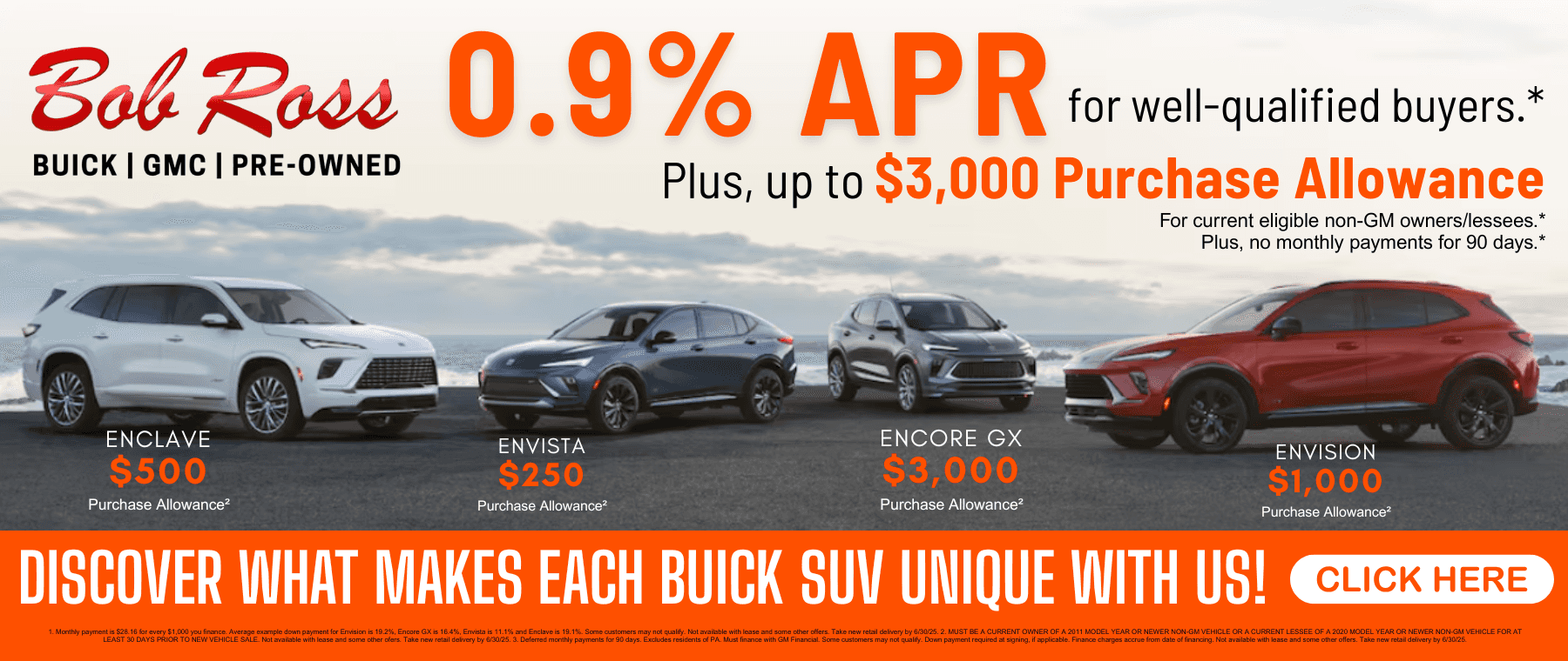 0.9 APR for 36 months FOR WELL-QUALIFIED BUYERS on ALL 2025 Buick Models.1Plus, up to $3,000 PURCHASE ALLOWANCE for current eligible non-GM owners/lessees.2Plus, no monthly payments for 90 days.3