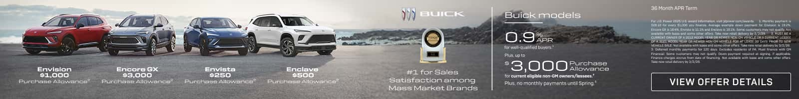Envision $1,000 Encore GX $3,000 Envista $250 Purchase Allowance Purchase Allowance Enclave $500 Durchaee Allowance V)) BUICK #1 for Sales Satisfaction among Mass Market Brands Buick models 0.9APR for well-qualified buyers? Plus, up to Allowance for current eligible non-GM owners/lessees' Plus, no monthly payments until Spring? 36 Month APR Term Financial Some cutamars may nos quity Down payment requred at signing, if spplicable. Tals naw ratal dalsory by 3/2/28 linars Not exals with tase and save car after a VIEW OFFER DETAILS