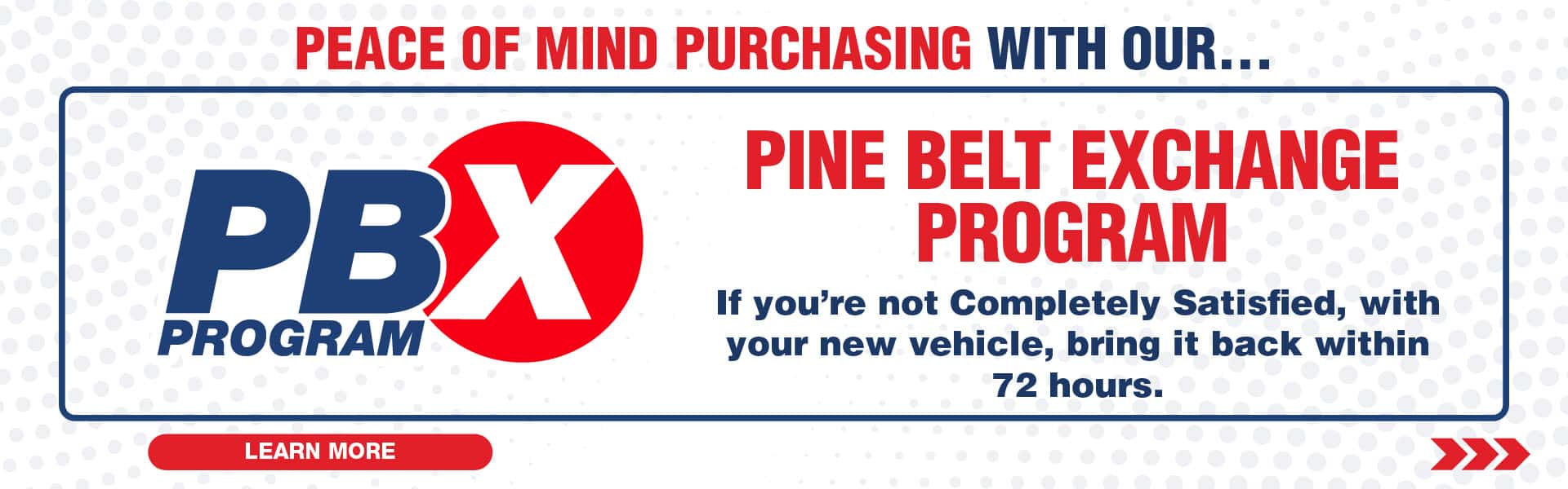 Peace of mind purchasing with our Pine Belt Exchange Program. If you’re not completely satisfied with your new vehicle bring it back within 72 hours