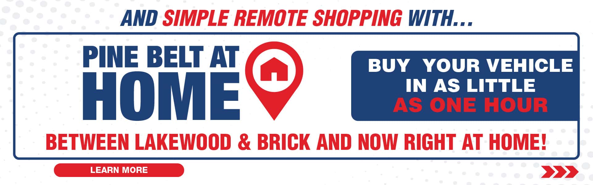 And simple remote shopping with Pine Belt At Home. Buy your vehicle in as little as one hour. Between Lakewood & Brick and now right at home.