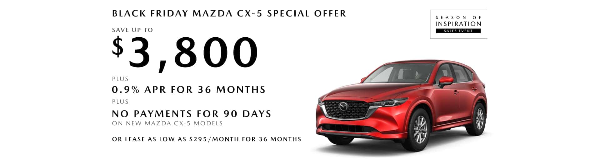 Save up to $3,800 + 0.9% APR for 36 months + No payments for 90 days on new Mazda CX-5 models OR lease as low as $295/month for 36 months